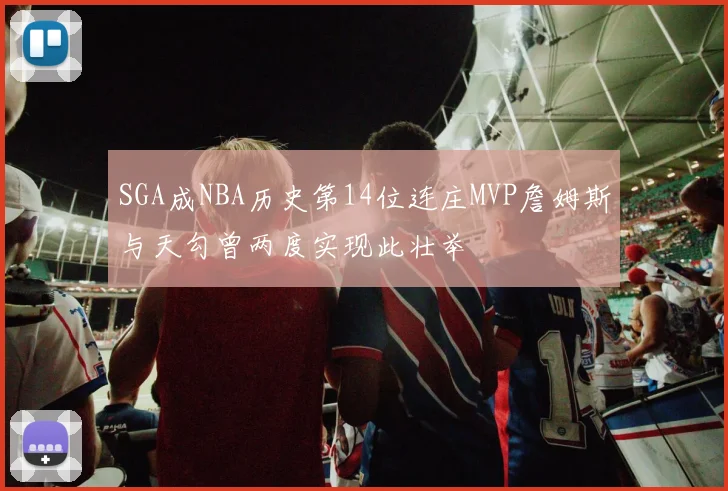 SGA成NBA历史第14位连庄MVP詹姆斯与天勾曾两度实现此壮举