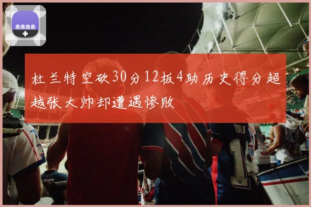 杜兰特空砍30分12板4助历史得分超越张大帅却遭遇惨败