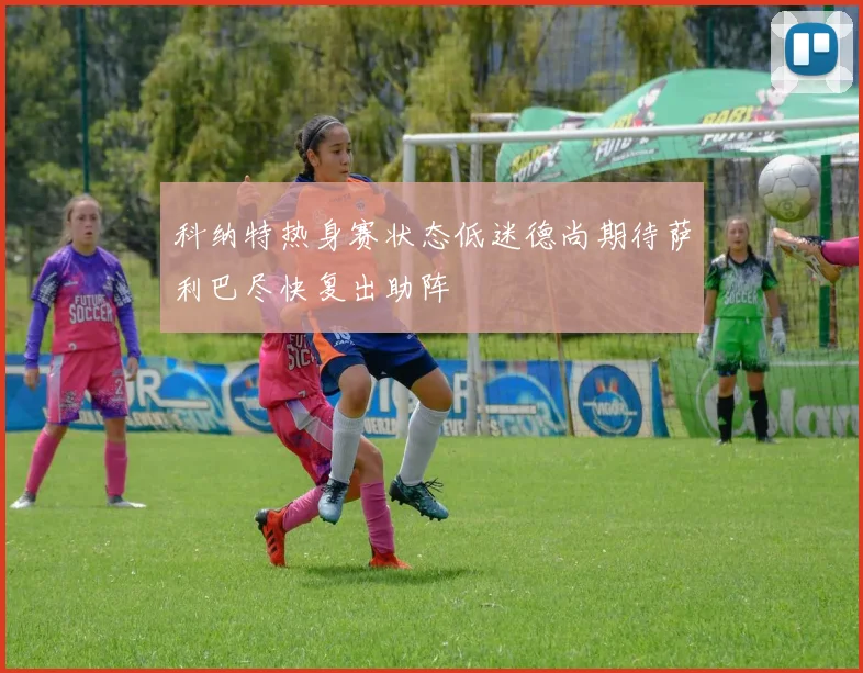 科纳特热身赛状态低迷德尚期待萨利巴尽快复出助阵