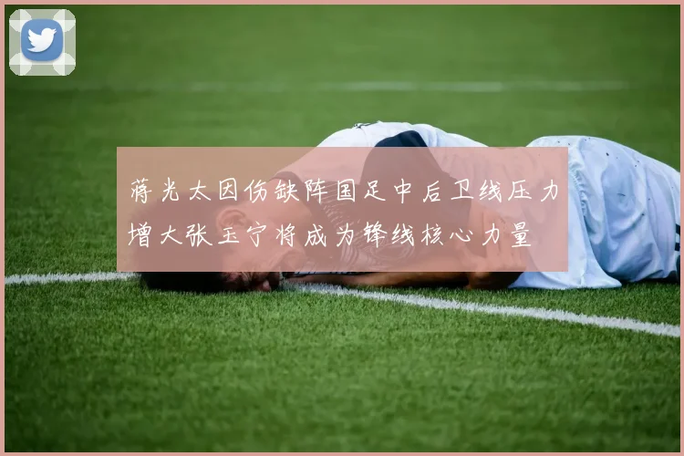 蒋光太因伤缺阵国足中后卫线压力增大张玉宁将成为锋线核心力量