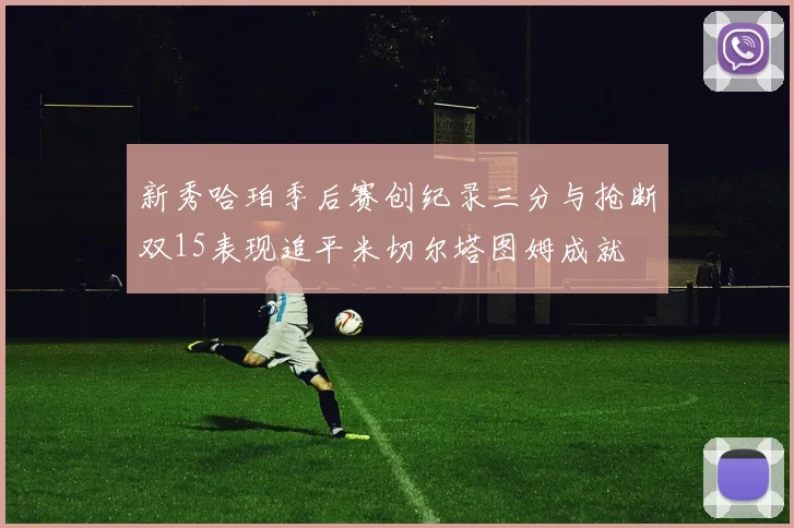 新秀哈珀季后赛创纪录三分与抢断双15表现追平米切尔塔图姆成就