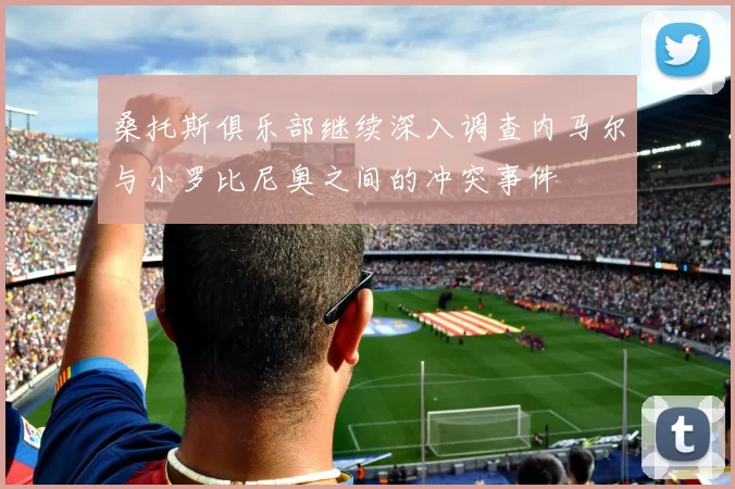 桑托斯俱乐部继续深入调查内马尔与小罗比尼奥之间的冲突事件