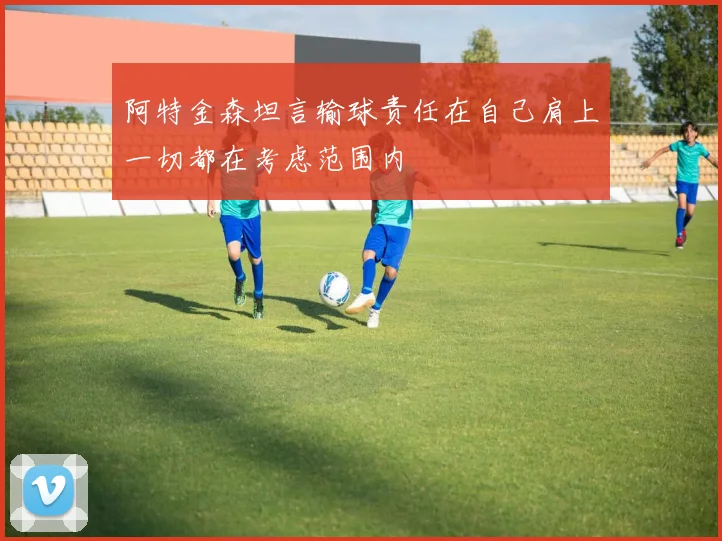 阿特金森坦言输球责任在自己肩上一切都在考虑范围内