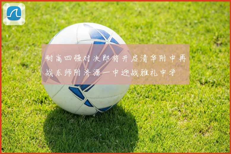 耐高四强对决即将开启清华附中再战东师附济源一中迎战雅礼中学