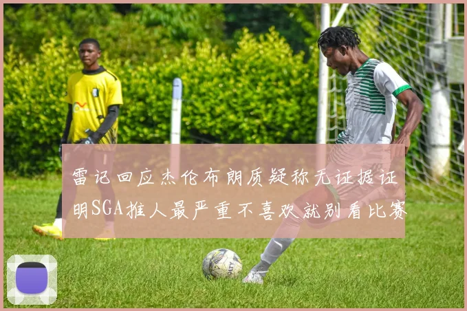 雷记回应杰伦布朗质疑称无证据证明SGA推人最严重不喜欢就别看比赛