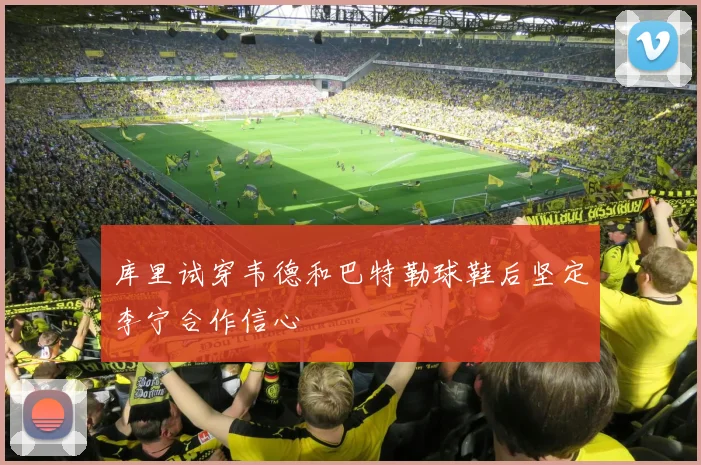 库里试穿韦德和巴特勒球鞋后坚定李宁合作信心
