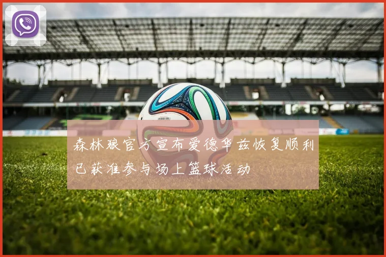 森林狼官方宣布爱德华兹恢复顺利已获准参与场上篮球活动