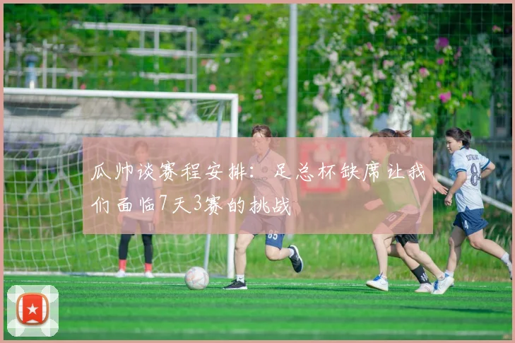 瓜帅谈赛程安排：足总杯缺席让我们面临7天3赛的挑战